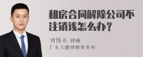 租房合同解除公司不注销该怎么办？