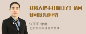 我被人把手打脱臼了！请问我可以告他吗？