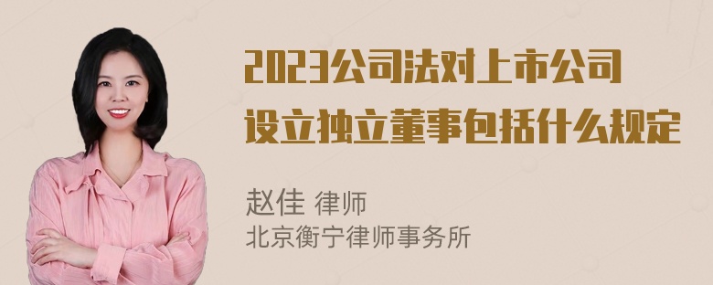 2023公司法对上市公司设立独立董事包括什么规定