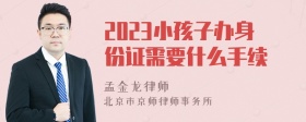 2023小孩子办身份证需要什么手续