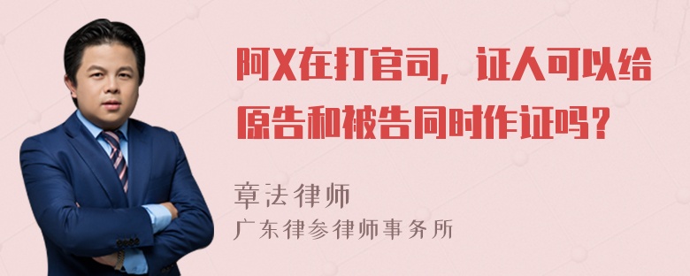 阿X在打官司，证人可以给原告和被告同时作证吗？