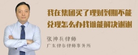 我在集团买了理财到期不能兑现怎么办找谁能解决谢谢