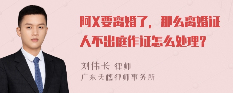 阿X要离婚了，那么离婚证人不出庭作证怎么处理？