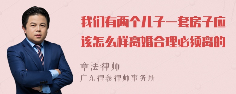 我们有两个儿子一套房子应该怎么样离婚合理必须离的