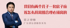 我们有两个儿子一套房子应该怎么样离婚合理必须离的