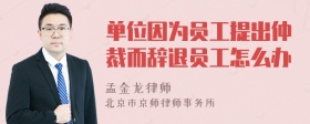 单位因为员工提出仲裁而辞退员工怎么办