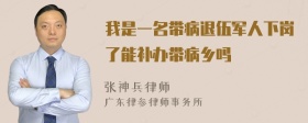 我是一名带病退伍军人下岗了能补办带病乡吗