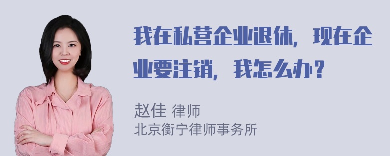 我在私营企业退休，现在企业要注销，我怎么办？