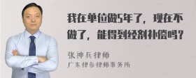 我在单位做5年了，现在不做了，能得到经剂补偿吗？