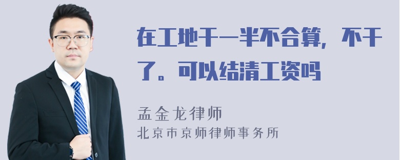 在工地干一半不合算，不干了。可以结清工资吗