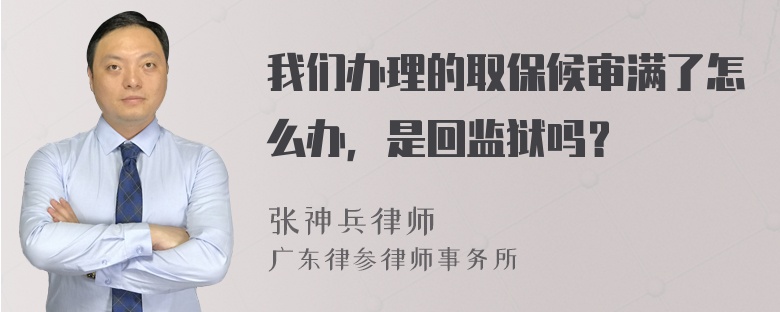 我们办理的取保候审满了怎么办，是回监狱吗？