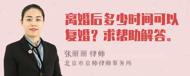 离婚后多少时间可以复婚？求帮助解答。