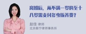 离婚后，从不满一岁的至十八岁需支付多少抚养费？