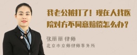 我老公被打了！现在人找医院对方不同意赔偿怎么办？