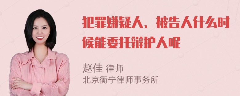 犯罪嫌疑人、被告人什么时候能委托辩护人呢