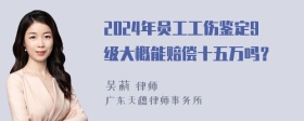 2024年员工工伤鉴定9级大概能赔偿十五万吗？