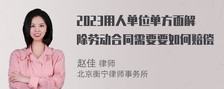 2023用人单位单方面解除劳动合同需要要如何赔偿