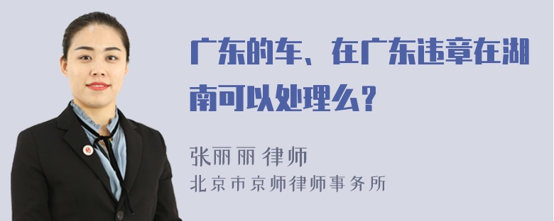 广东的车、在广东违章在湖南可以处理么？