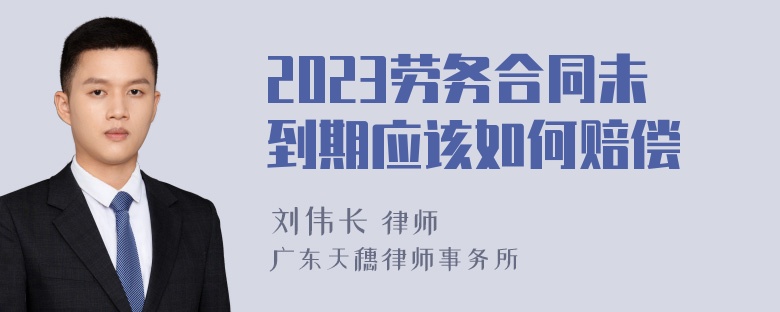 2023劳务合同未到期应该如何赔偿