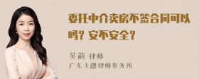 委托中介卖房不签合同可以吗？安不安全？