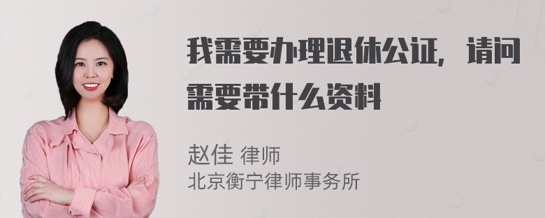 我需要办理退休公证，请问需要带什么资料