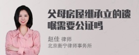 父母房屋继承立的遗嘱需要公证吗