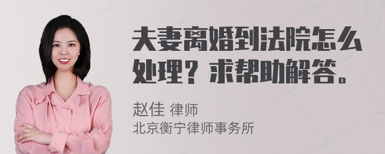 夫妻离婚到法院怎么处理？求帮助解答。