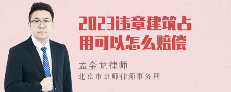 2023违章建筑占用可以怎么赔偿