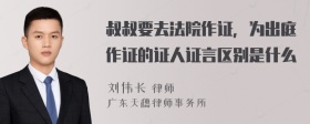 叔叔要去法院作证，为出庭作证的证人证言区别是什么