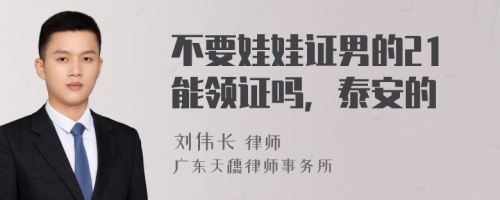 不要娃娃证男的21能领证吗，泰安的