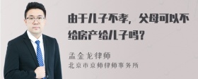 由于儿子不孝，父母可以不给房产给儿子吗？