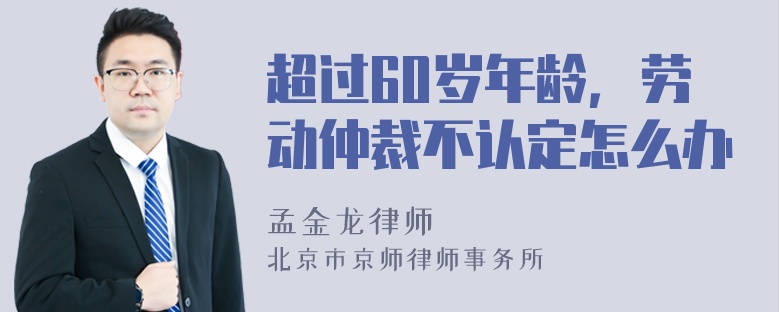 超过60岁年龄，劳动仲裁不认定怎么办