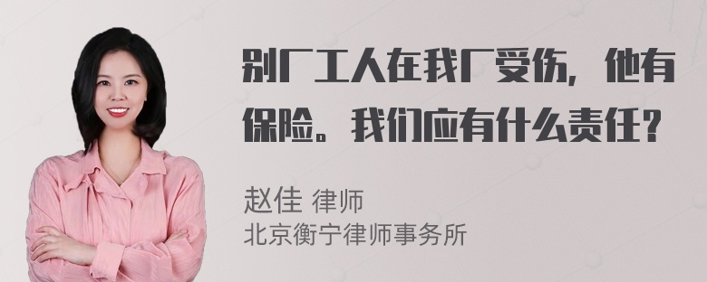 别厂工人在我厂受伤，他有保险。我们应有什么责任？