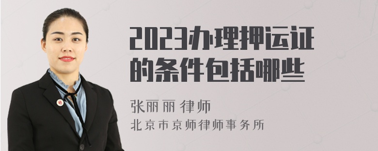 2023办理押运证的条件包括哪些