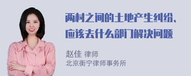 两村之间的土地产生纠纷、应该去什么部门解决问题