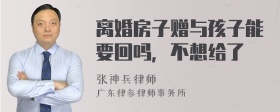 离婚房子赠与孩子能要回吗，不想给了