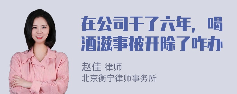 在公司干了六年，喝酒滋事被开除了咋办