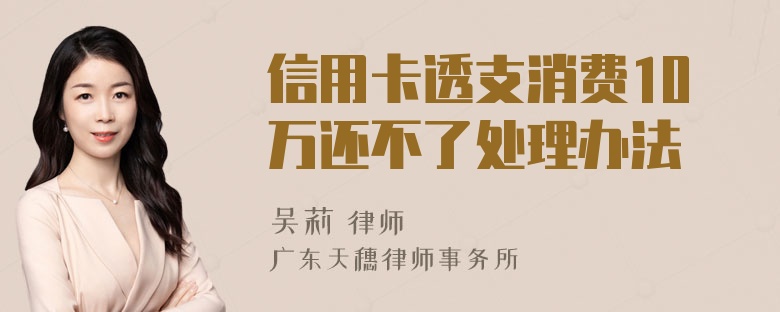 信用卡透支消费10万还不了处理办法