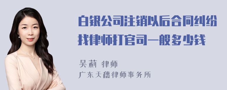 白银公司注销以后合同纠纷找律师打官司一般多少钱