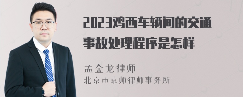 2023鸡西车辆间的交通事故处理程序是怎样