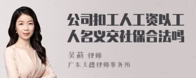 公司扣工人工资以工人名义交社保合法吗