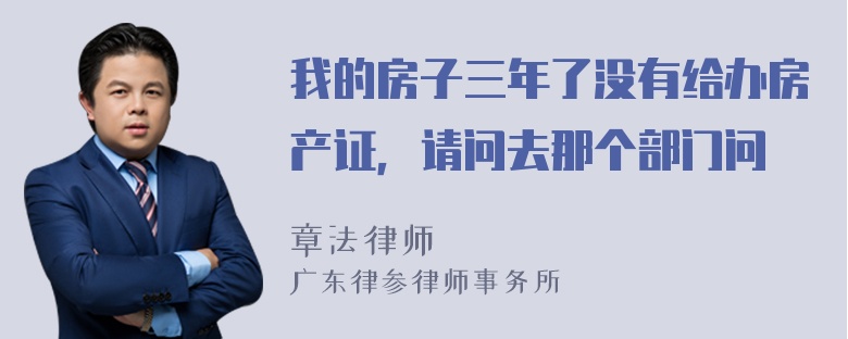 我的房子三年了没有给办房产证，请问去那个部门问