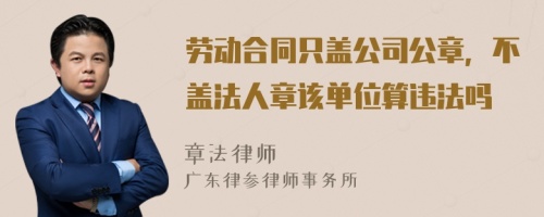 劳动合同只盖公司公章，不盖法人章该单位算违法吗