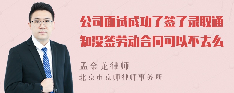 公司面试成功了签了录取通知没签劳动合同可以不去么