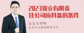 2023设立有限责任公司应具备的条件