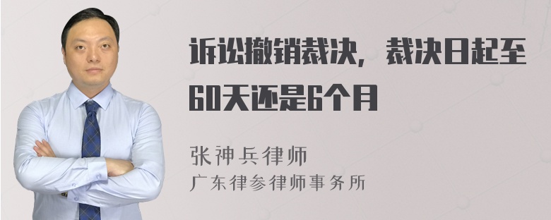 诉讼撤销裁决，裁决日起至60天还是6个月