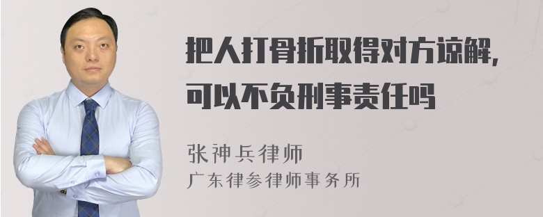 把人打骨折取得对方谅解，可以不负刑事责任吗