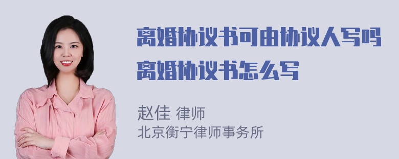 离婚协议书可由协议人写吗离婚协议书怎么写