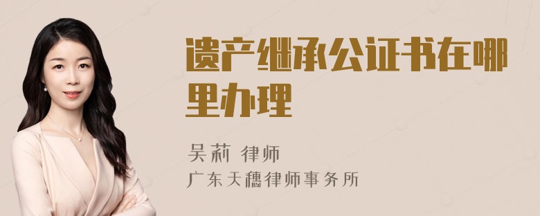 遗产继承公证书在哪里办理