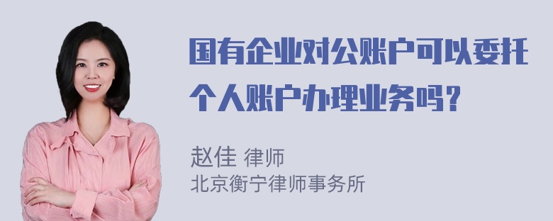 国有企业对公账户可以委托个人账户办理业务吗？